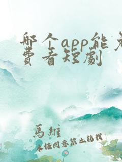 哪个app能免费看短剧 哪个app能免费看短剧