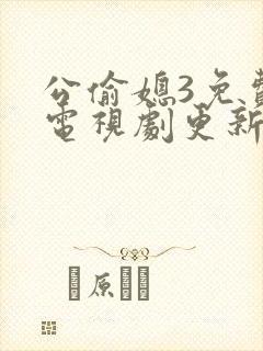公偷媳3免费版电视剧更新时间 公偷媳3免费版电视剧更新时间