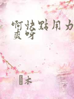 啊快点用力插好爽呀