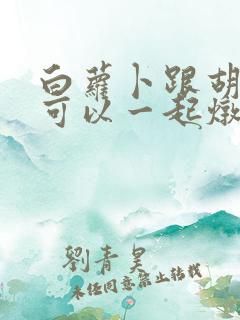 白萝卜跟胡萝卜可以一起炖排骨吗