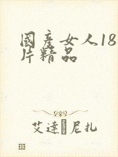 国产女人18毛片精品 国产女人18毛片精品