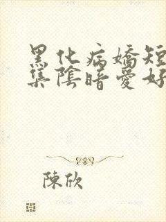 黑化病娇短篇合集阴暗爱好者小说