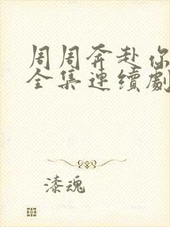 周周奔赴你短剧全集连续剧