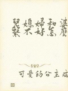 儿媳妇和婆婆关系不好怎么办