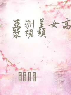 亚洲美女高潮喷浆视频