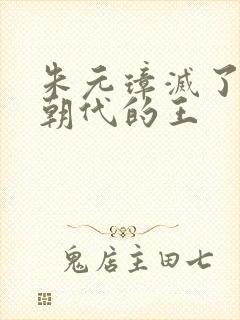 朱元璋灭了哪个朝代的王