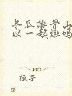 冬瓜排骨山药可以一起炖吗