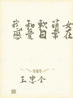 我和软萌女友的恋爱日常在线