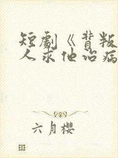 短剧《背叛他的人求他治病》结局