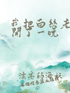 我把白丝老师扒开了一晚