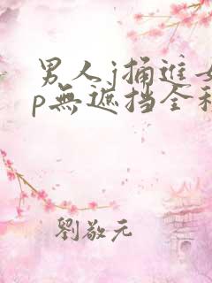 男人j捅进女人p无遮挡全程