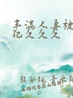 丰满人妻被公侵犯久久久