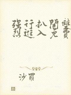 强行扒开双腿猛烈进入免费视频