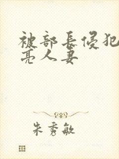 被部长侵犯的漂亮人妻 被部长侵犯的漂亮人妻