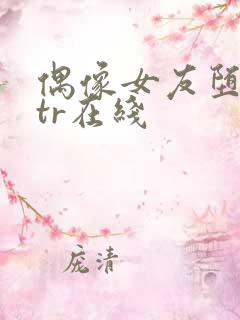 偶像女友堕落ntr在线