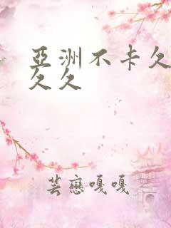 亚洲不卡久久久久久 亚洲不卡久久久久久