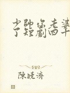 少帅你老婆又跑了短剧四十四