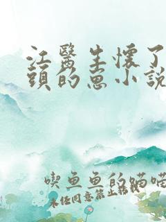 江医生怀了他对头的崽小说免费