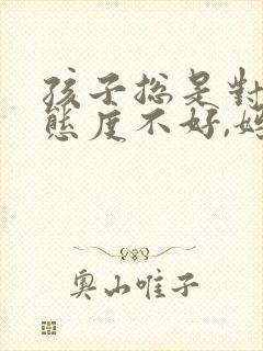 孩子总是对妈妈态度不好,妈妈该怎么办 孩子总是对妈妈态度不好,妈妈该怎么办