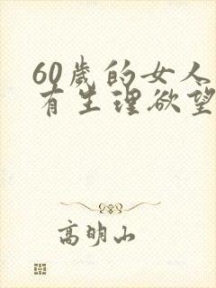 60岁的女人还有生理欲望吗 60岁的女人还有生理欲望吗