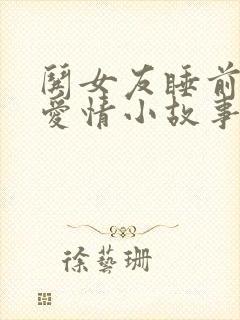 哄女友睡前温馨爱情小故事长篇
