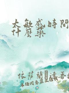 太敏感时间短吃什么药 太敏感时间短吃什么药