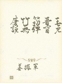 唐竹筠晋王的小说无弹窗免费阅读 唐竹筠晋王的小说无弹窗免费阅读