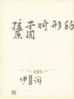 孩子畸形的主要原因