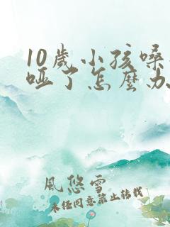 10岁小孩嗓子哑了怎么办怎样快速恢复