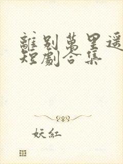 离别万里遥无期短剧合集