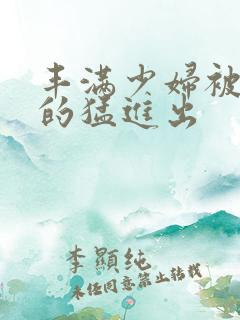 丰满少妇被粗大的猛进出