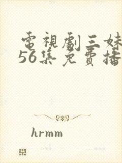 电视剧三妹全集56集免费播放