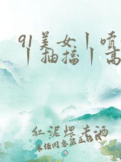 91美女丨喷水丨抽搐丨高潮丨