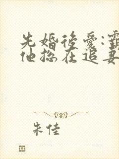 先婚后爱:霸总他总在追妻黎浅小说