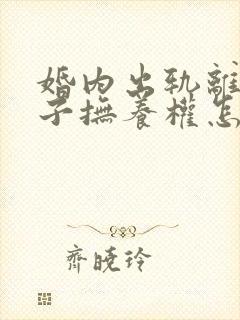 婚内出轨离婚孩子抚养权怎么判