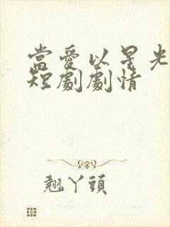 当爱以星光为牢短剧剧情 当爱以星光为牢短剧剧情