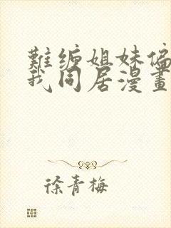 难缠姐妹偏要与我同居漫画免费阅读全集