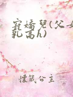 宠娇儿(父女产乳高h)