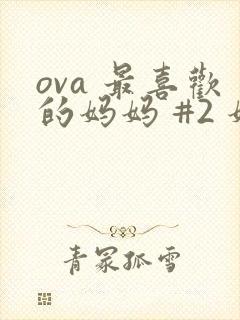 ova 最喜欢的妈妈 #2 妈妈的另一面