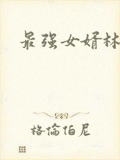 最强女婿林羽 最强女婿林羽