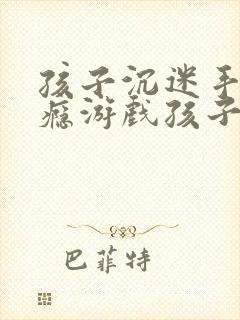 孩子沉迷手机上瘾游戏孩子怎么办