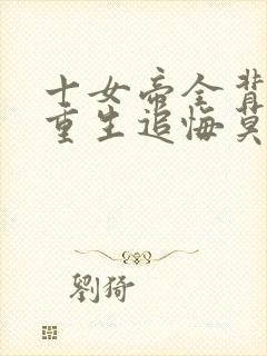 十女帝全背叛,重生追悔莫及最新章节txt