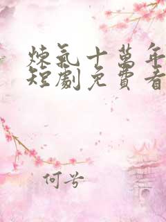 炼气十万年楚阳短剧免费看