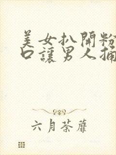 美女扒开粉嫩尿口让男人捅爽
