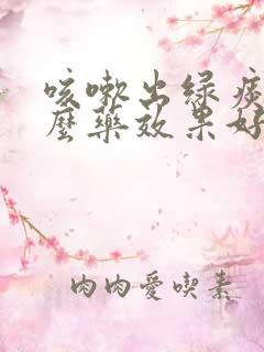 咳嗽出绿痰吃什么药效果好