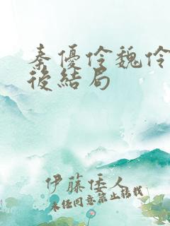 秦优伶魏伶优最后结局 秦优伶魏伶优最后结局
