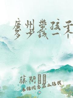 广州带孩子保姆多少钱一个月