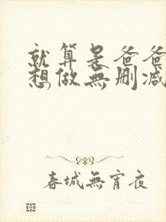 就算是爸爸,也想做无删减版