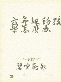 六年级的孩子厌学怎么办 六年级的孩子厌学怎么办