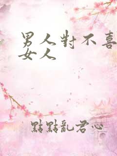 男人对不喜欢的女人 男人对不喜欢的女人